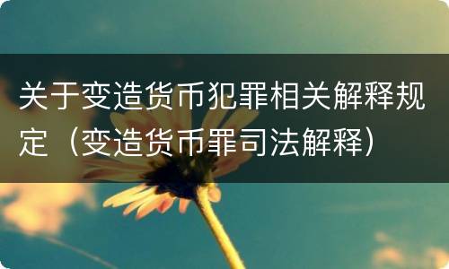 关于变造货币犯罪相关解释规定（变造货币罪司法解释）