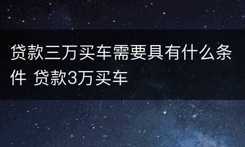 贷款三万买车需要具有什么条件 贷款3万买车