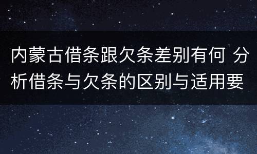 内蒙古借条跟欠条差别有何 分析借条与欠条的区别与适用要点