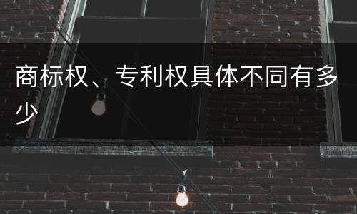 商标权、专利权具体不同有多少