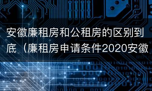安徽廉租房和公租房的区别到底（廉租房申请条件2020安徽）