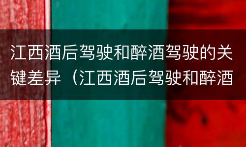 江西酒后驾驶和醉酒驾驶的关键差异（江西酒后驾驶和醉酒驾驶的关键差异是）