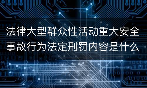 法律大型群众性活动重大安全事故行为法定刑罚内容是什么样