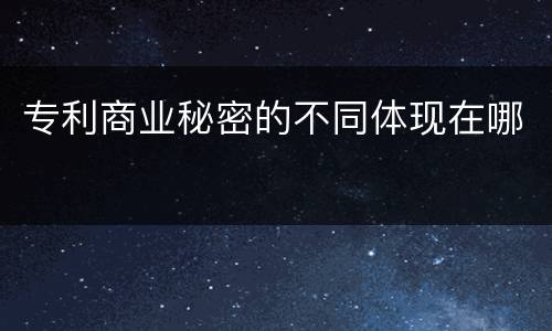 专利商业秘密的不同体现在哪