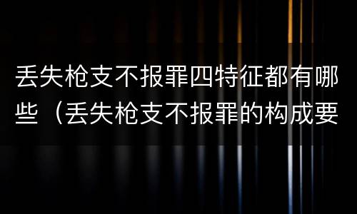 丢失枪支不报罪四特征都有哪些（丢失枪支不报罪的构成要件）