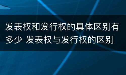 发表权和发行权的具体区别有多少 发表权与发行权的区别