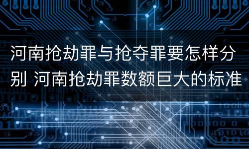 河南抢劫罪与抢夺罪要怎样分别 河南抢劫罪数额巨大的标准