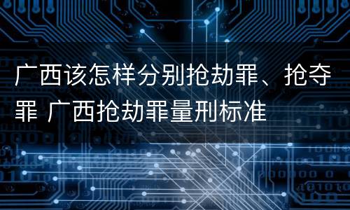 广西该怎样分别抢劫罪、抢夺罪 广西抢劫罪量刑标准