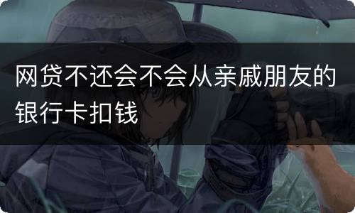 网贷不还会不会从亲戚朋友的银行卡扣钱