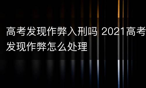 高考发现作弊入刑吗 2021高考发现作弊怎么处理