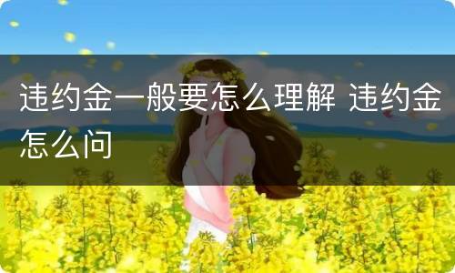 违约金一般要怎么理解 违约金怎么问