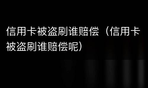 信用卡被盗刷谁赔偿（信用卡被盗刷谁赔偿呢）