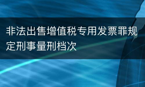 非法出售增值税专用发票罪规定刑事量刑档次