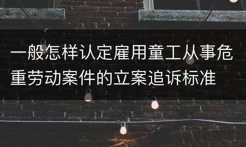 一般怎样认定雇用童工从事危重劳动案件的立案追诉标准