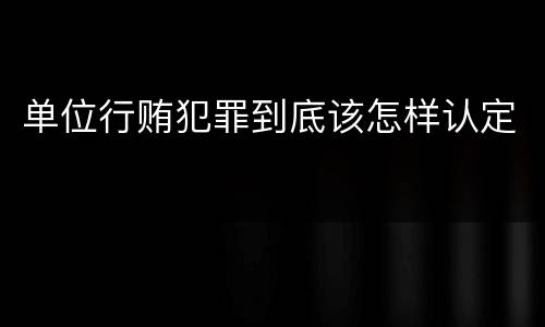 单位行贿犯罪到底该怎样认定