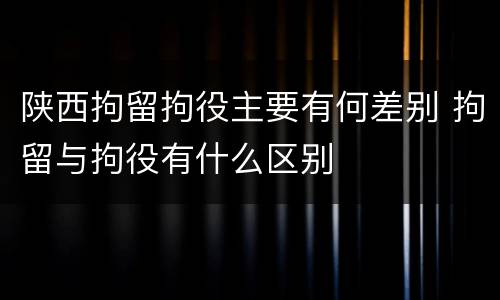 陕西拘留拘役主要有何差别 拘留与拘役有什么区别