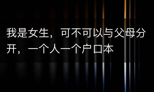 我是女生，可不可以与父母分开，一个人一个户口本