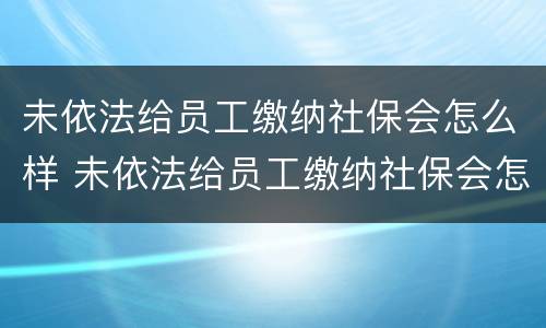 未依法给员工缴纳社保会怎么样 未依法给员工缴纳社保会怎么样处理