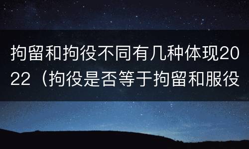 拘留和拘役不同有几种体现2022（拘役是否等于拘留和服役）