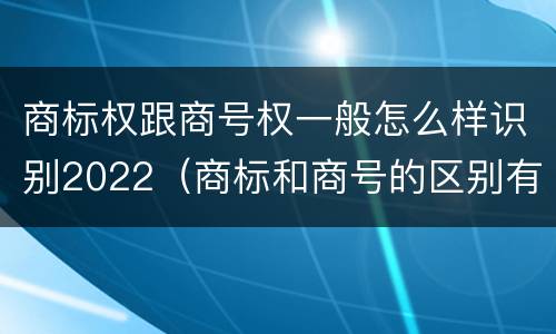 商标权跟商号权一般怎么样识别2022（商标和商号的区别有哪些?）