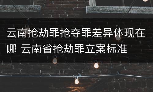 云南抢劫罪抢夺罪差异体现在哪 云南省抢劫罪立案标准