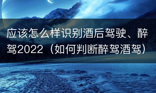 应该怎么样识别酒后驾驶、醉驾2022（如何判断醉驾酒驾）