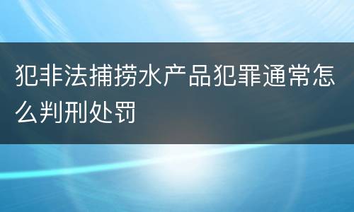 犯非法捕捞水产品犯罪通常怎么判刑处罚