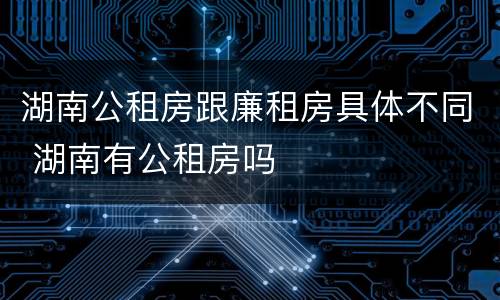 湖南公租房跟廉租房具体不同 湖南有公租房吗