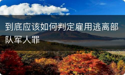 到底应该如何判定雇用逃离部队军人罪