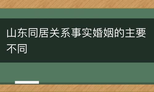 山东同居关系事实婚姻的主要不同