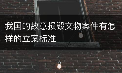 我国的故意损毁文物案件有怎样的立案标准