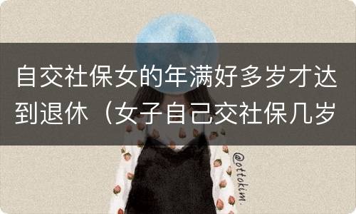 自交社保女的年满好多岁才达到退休（女子自己交社保几岁能退休）