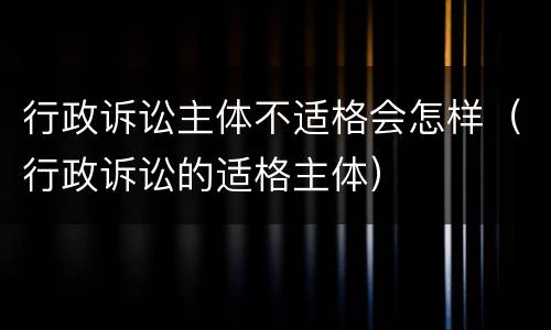 行政诉讼主体不适格会怎样（行政诉讼的适格主体）