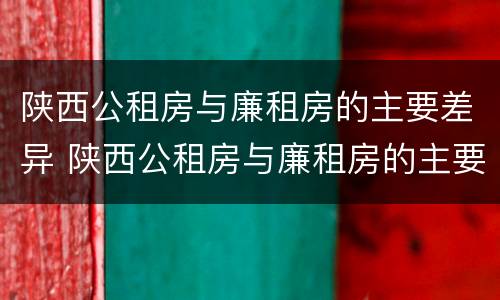 陕西公租房与廉租房的主要差异 陕西公租房与廉租房的主要差异是
