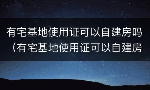 有宅基地使用证可以自建房吗（有宅基地使用证可以自建房吗北京）
