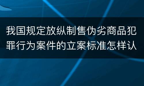 我国规定放纵制售伪劣商品犯罪行为案件的立案标准怎样认定
