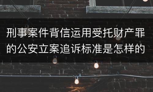 刑事案件背信运用受托财产罪的公安立案追诉标准是怎样的