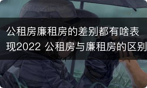 公租房廉租房的差别都有啥表现2022 公租房与廉租房的区别都在此,别再搞错了!