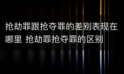 抢劫罪跟抢夺罪的差别表现在哪里 抢劫罪抢夺罪的区别