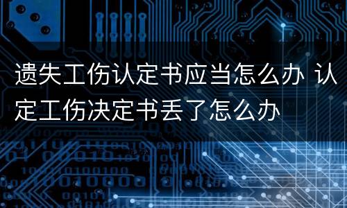 遗失工伤认定书应当怎么办 认定工伤决定书丢了怎么办