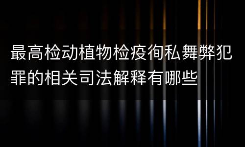 最高检动植物检疫徇私舞弊犯罪的相关司法解释有哪些