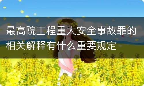 最高院工程重大安全事故罪的相关解释有什么重要规定