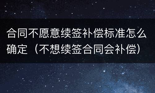 合同不愿意续签补偿标准怎么确定（不想续签合同会补偿）