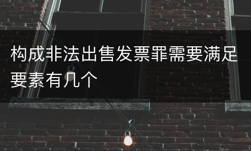 构成非法出售发票罪需要满足要素有几个