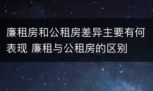 廉租房和公租房差异主要有何表现 廉租与公租房的区别