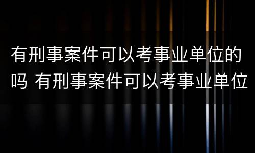 有刑事案件可以考事业单位的吗 有刑事案件可以考事业单位的吗知乎