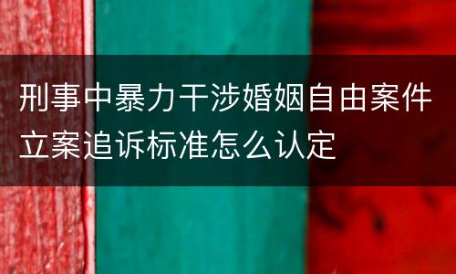 刑事中暴力干涉婚姻自由案件立案追诉标准怎么认定