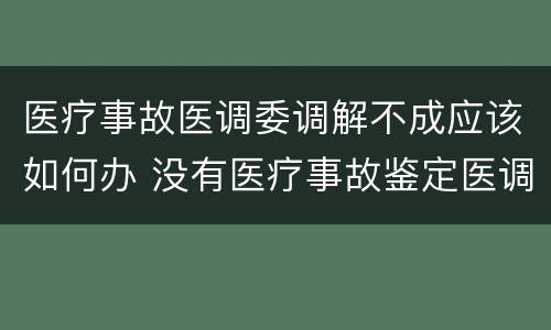 医疗事故医调委调解不成应该如何办 没有医疗事故鉴定医调委能调解吗