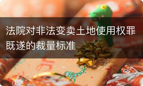 法院对非法变卖土地使用权罪既遂的裁量标准