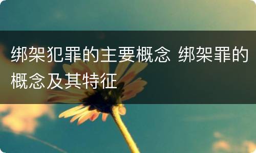 绑架犯罪的主要概念 绑架罪的概念及其特征